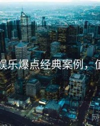 91黑料娱乐爆点经典案例，值得关注