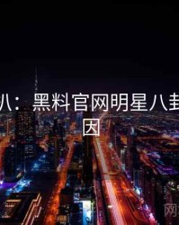 独家深扒：黑料官网明星八卦背后原因