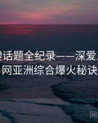 热辣热搜话题全纪录——深爱五月开心网亚洲综合爆火秘诀