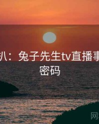 独家深扒：兔子先生tv直播事故流量密码