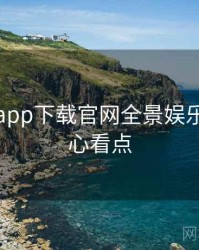 黑料社app下载官网全景娱乐爆点核心看点