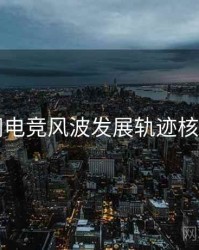 91官网电竞风波发展轨迹核心看点