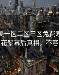 精品欧美一区二区三区免费观看权威演员花絮幕后真相，不容错过