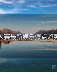 每日大赛最新娱乐爆点趋势洞察