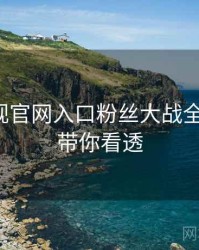 妖精影视官网入口粉丝大战全程记录，带你看透