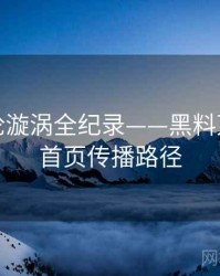 独家舆论漩涡全纪录——黑料万里长征首页传播路径
