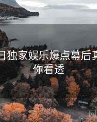 黑料每日独家娱乐爆点幕后真相，带你看透