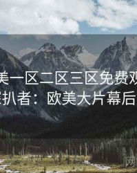 精品欧美一区二区三区免费观看专访赵深扒者：欧美大片幕后故事