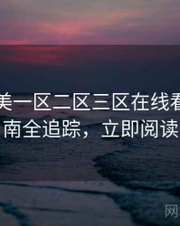国产欧美一区二区三区在线看观影指南全追踪，立即阅读
