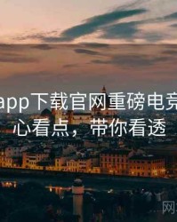 黑料社app下载官网重磅电竞风波核心看点，带你看透