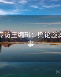 麻豆网专访王编辑：舆论漩涡幕后故事