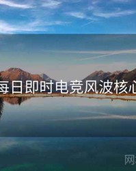 黑料每日即时电竞风波核心看点