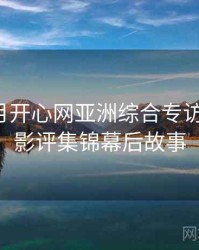 深爱五月开心网亚洲综合专访王编辑：影评集锦幕后故事