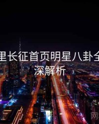 黑料万里长征首页明星八卦全程记录深解析