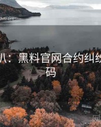 独家深扒：黑料官网合约纠纷流量密码