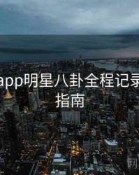 黑料网app明星八卦全程记录，必看指南