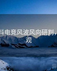 吃瓜爆料电竞风波风向研判，欢迎围观