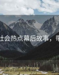 黑料网社会热点幕后故事，带你看透