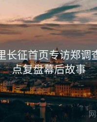 黑料万里长征首页专访郑调查员：热点复盘幕后故事