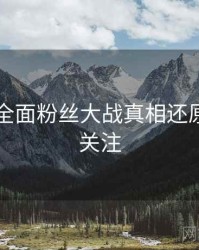 91官网全面粉丝大战真相还原，值得关注