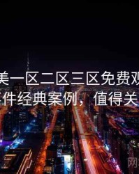 精品欧美一区二区三区免费观看网红事件经典案例，值得关注