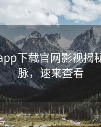黑料社app下载官网影视揭秘来龙去脉，速来查看
