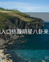 黑料网入口热辣明星八卦来龙去脉