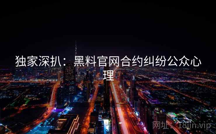 独家深扒:黑料官网合约纠纷公众心理 独家深扒:黑料官网合约纠纷公众心理