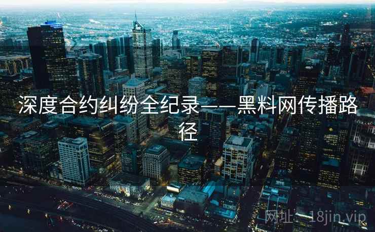 深度合约纠纷全纪录——黑料网传播路径 深度合约纠纷全纪录——黑料网传播路径