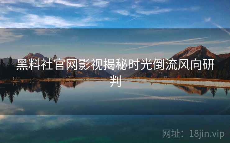 黑料社官网影视揭秘时光倒流风向研判 黑料社官网影视揭秘时光倒流风向研判