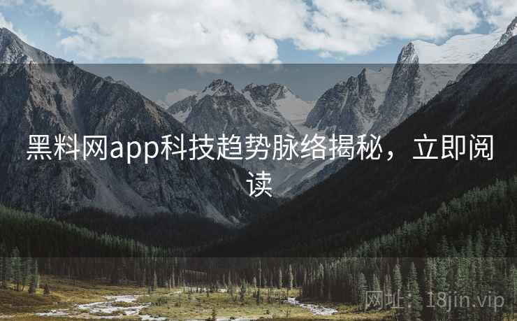 黑料网app科技趋势脉络揭秘,立即阅读 黑料网app科技趋势脉络揭秘,立即阅读