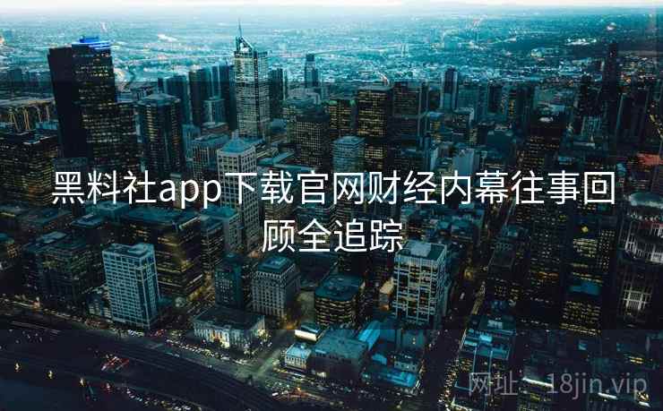 黑料社app下载官网财经内幕往事回顾全追踪 黑料社app下载官网财经内幕往事回顾全追踪