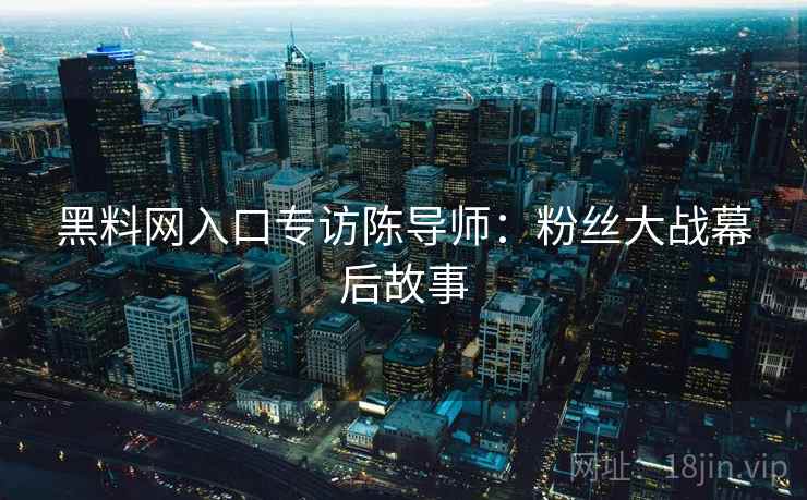 黑料网入口专访陈导师:粉丝大战幕后故事 黑料网入口专访陈导师:粉丝大战幕后故事