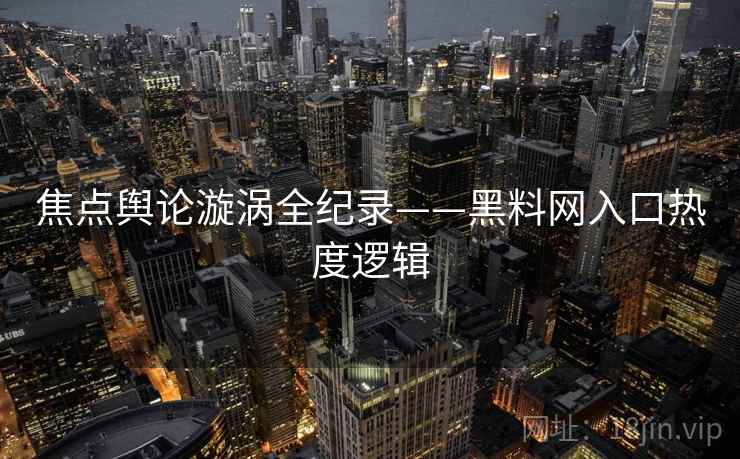 焦点舆论漩涡全纪录——黑料网入口热度逻辑 焦点舆论漩涡全纪录——黑料网入口热度逻辑