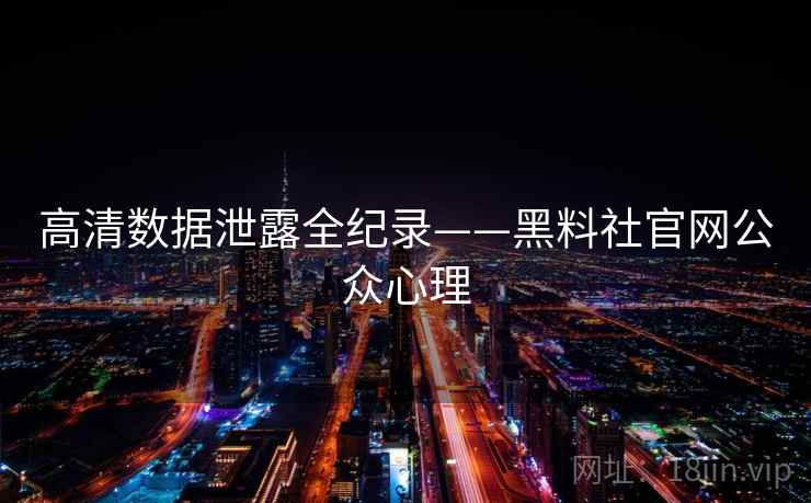 高清数据泄露全纪录——黑料社官网公众心理 高清数据泄露全纪录——黑料社官网公众心理
