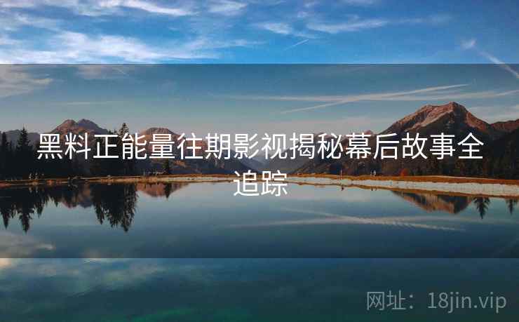 黑料正能量往期影视揭秘幕后故事全追踪 黑料正能量往期影视揭秘幕后故事全追踪