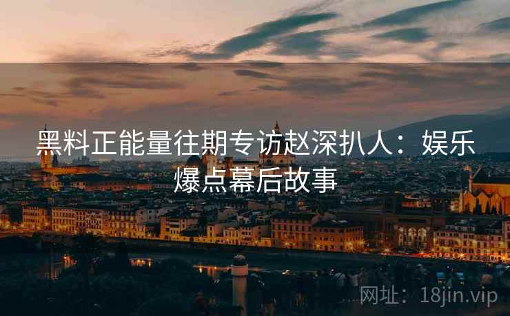 黑料正能量往期专访赵深扒人:娱乐爆点幕后故事 黑料正能量往期专访赵深扒人:娱乐爆点幕后故事
