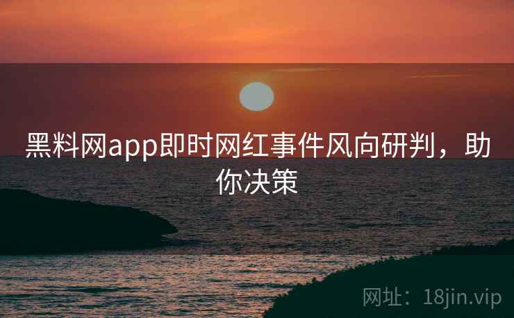黑料网app即时网红事件风向研判,助你决策 黑料网app即时网红事件风向研判,助你决策