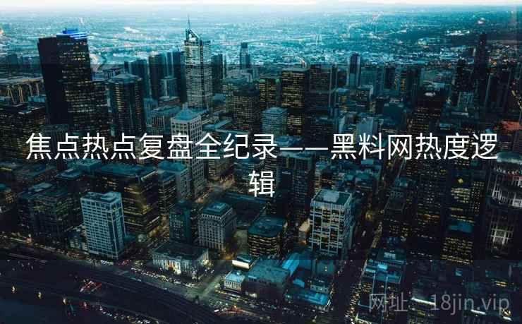 焦点热点复盘全纪录——黑料网热度逻辑 焦点热点复盘全纪录——黑料网热度逻辑