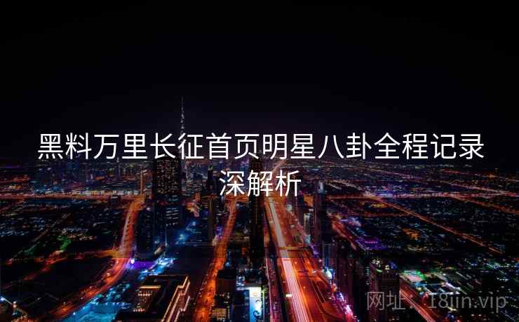 黑料万里长征首页明星八卦全程记录深解析 黑料万里长征首页明星八卦全程记录深解析