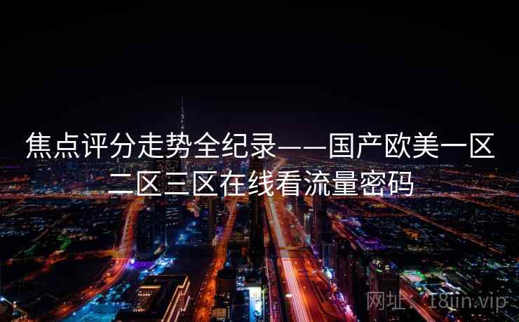 焦点评分走势全纪录——国产欧美一区二区三区在线看流量密码 焦点评分走势全纪录——国产欧美一区二区三区在线看流量密码