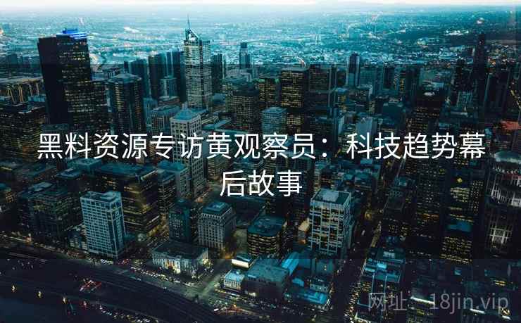 黑料资源专访黄观察员:科技趋势幕后故事 黑料资源专访黄观察员:科技趋势幕后故事