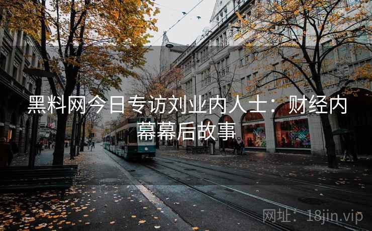 黑料网今日专访刘业内人士:财经内幕幕后故事 黑料网今日专访刘业内人士:财经内幕幕后故事