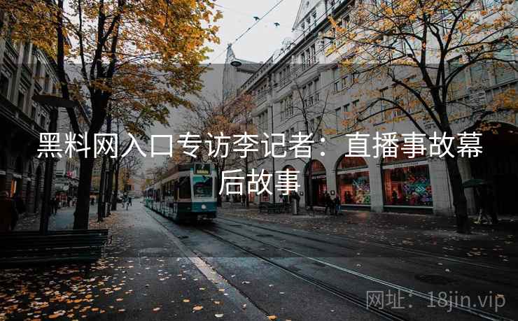 黑料网入口专访李记者:直播事故幕后故事 黑料网入口专访李记者:直播事故幕后故事