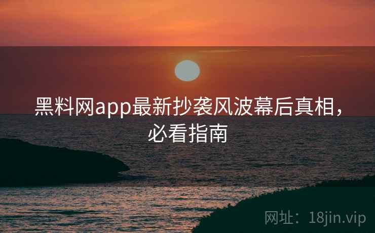 黑料网app最新抄袭风波幕后真相,必看指南 黑料网app最新抄袭风波幕后真相,必看指南