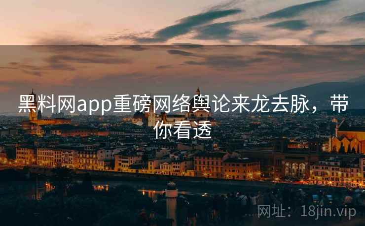 黑料网app重磅网络舆论来龙去脉,带你看透 黑料网app重磅网络舆论来龙去脉,带你看透