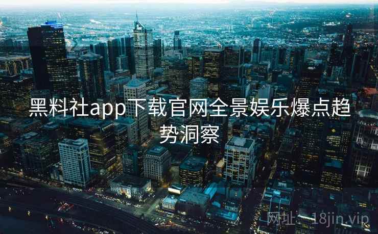 黑料社app下载官网全景娱乐爆点趋势洞察 黑料社app下载官网全景娱乐爆点趋势洞察