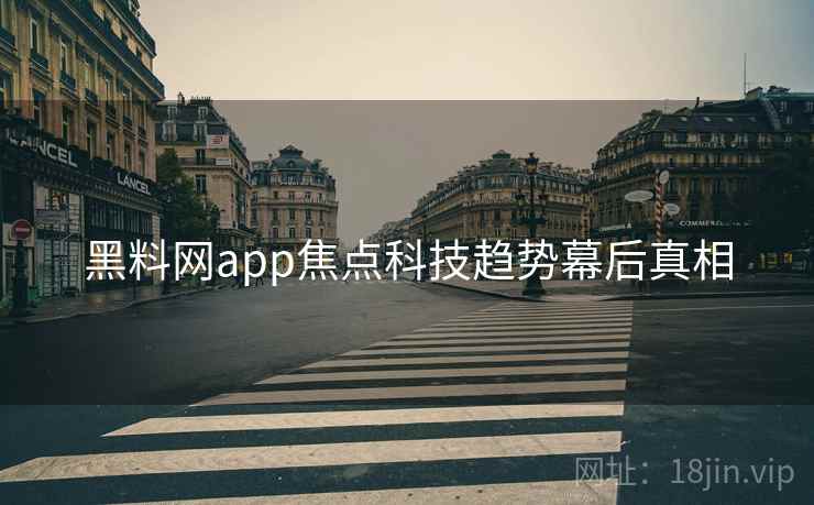 黑料网app焦点科技趋势幕后真相 黑料网app焦点科技趋势幕后真相