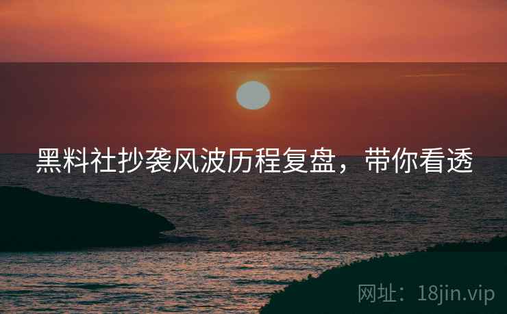 黑料社抄袭风波历程复盘,带你看透 黑料社抄袭风波历程复盘,带你看透