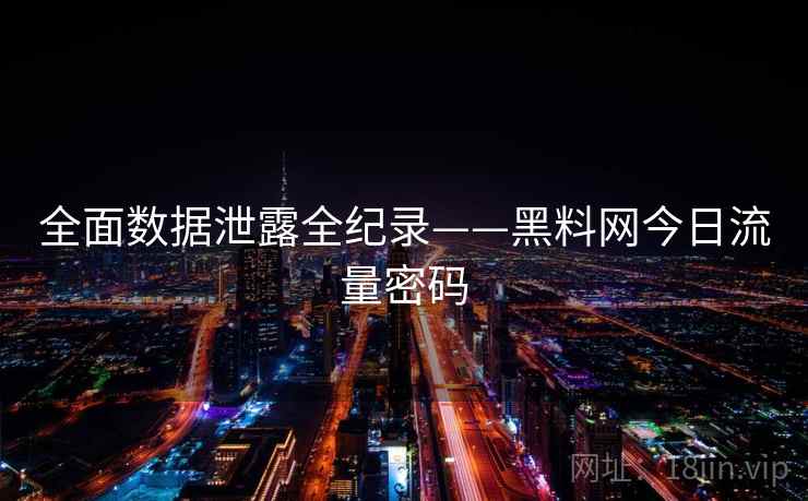 全面数据泄露全纪录——黑料网今日流量密码 全面数据泄露全纪录——黑料网今日流量密码